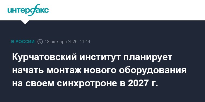 Курчатовский институт планирует начать монтаж нового оборудования на своем синхротроне в 2027 г.

Москва. 18 октября. IN
