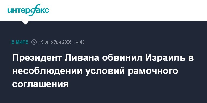 Президент Ливана обвинил Израиль в несоблюдении условий рамочного соглашения

Москва. 19 октября. INTERFAX. RU - Президе