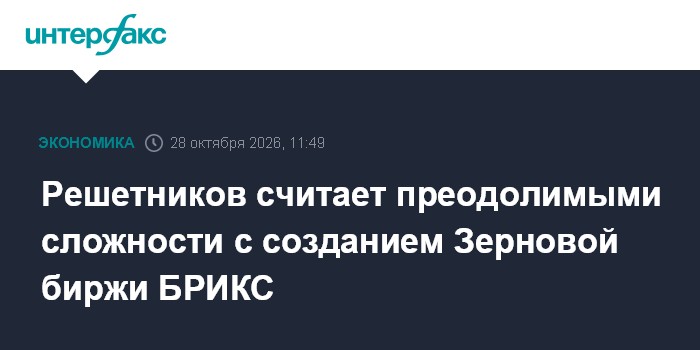 Решетников считает преодолимыми сложности с созданием Зерновой биржи БРИКС

Москва. 28 октября. INTERFAX. RU - Создание 