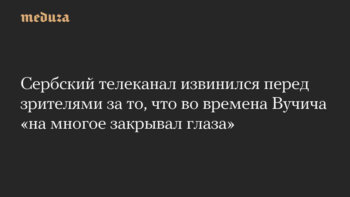 Сербский телеканал извинился перед зрителями за то, что во времена Вучича «на многое закрывал глаза»

Телерадиокомпания 