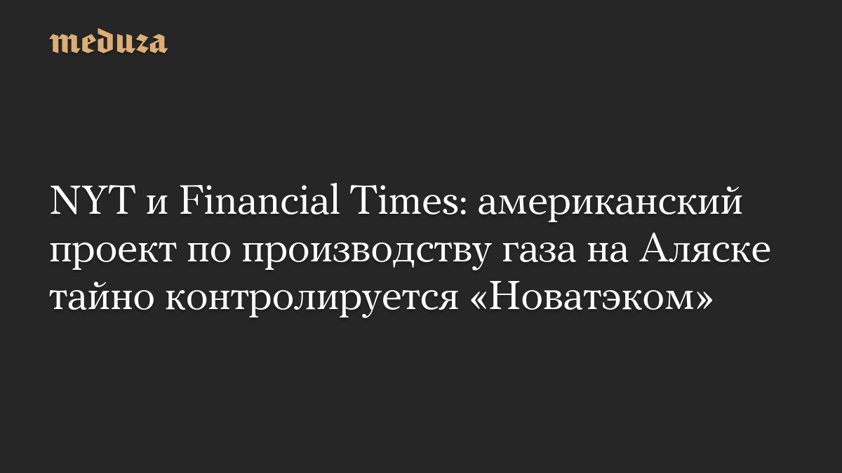 NYT и Financial Times: американский проект по производству газа на Аляске тайно контролируется «Новатэком»

Российский «
