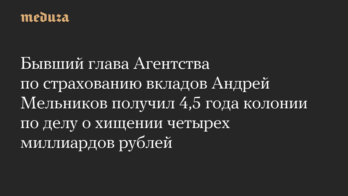 Бывший глава Агентства по страхованию вкладов Андрей Мельников получил 4,5 года колонии по делу о хищении четырех миллиа