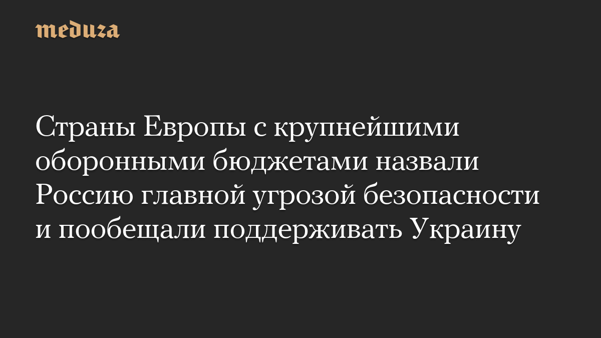 Страны Европы с крупнейшими оборонными бюджетами назвали Россию главной угрозой безопасности и пообещали поддерживать Ук