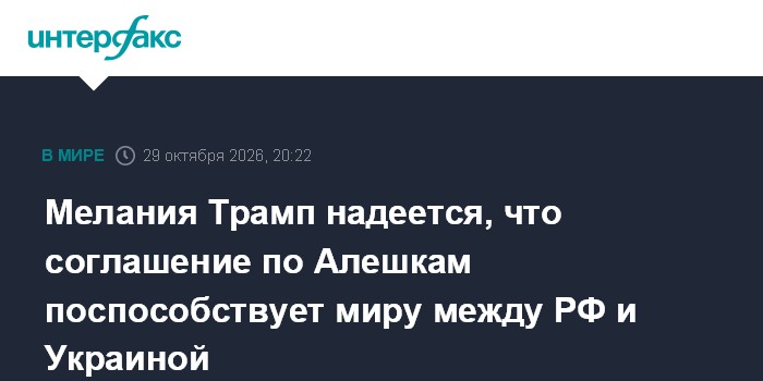 Мелания Трамп надеется, что соглашение по Алешкам поспособствует миру между РФ и Украиной

Москва. 29 октября. INTERFAX.