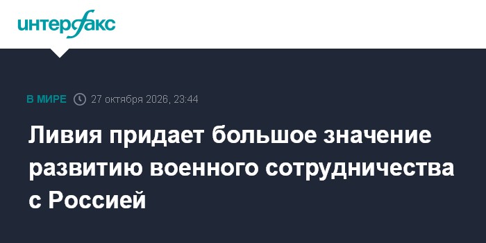 Ливия придает большое значение развитию военного сотрудничества с Россией

Москва. 27 октября. INTERFAX. RU - Ливия счит