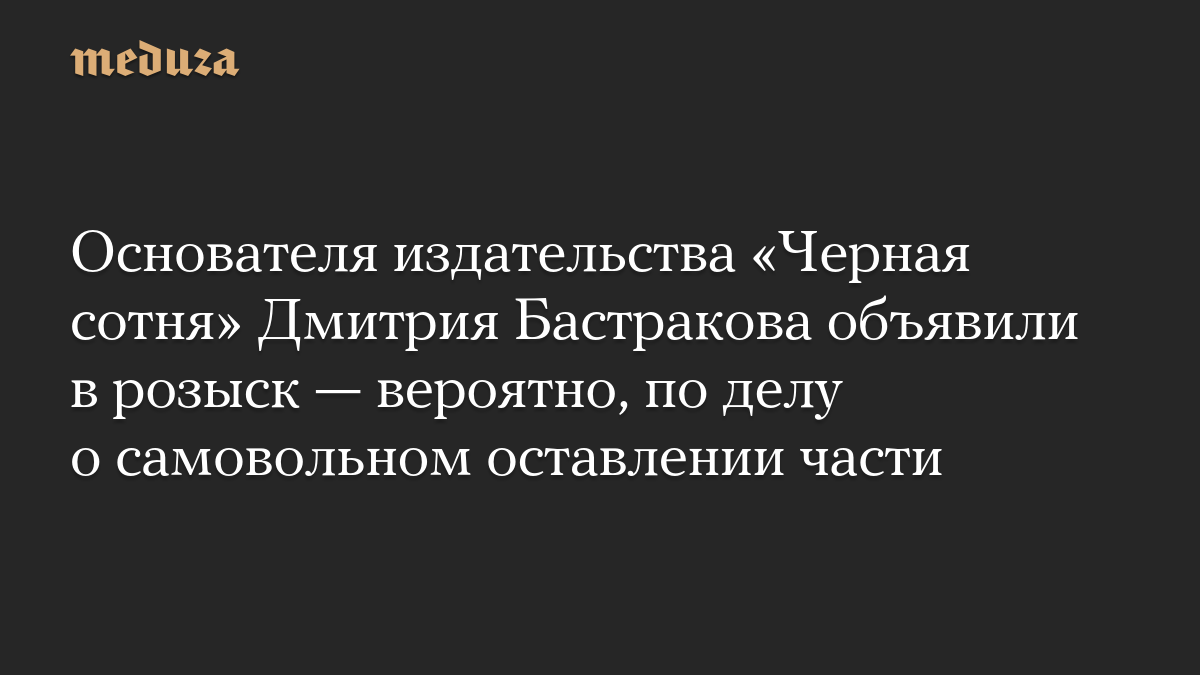 Основателя издательства «Черная сотня» Дмитрия Бастракова объявили в розыск — вероятно, по делу о самовольном оставлении