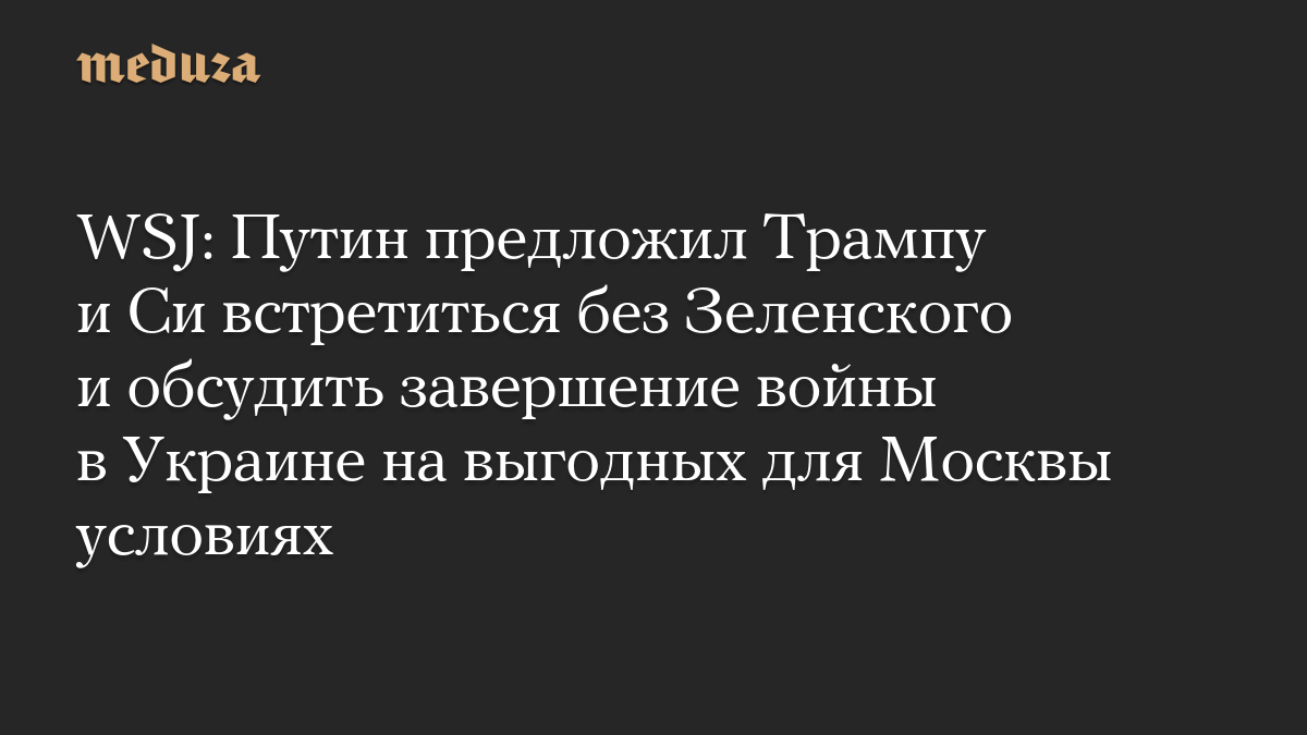 WSJ: Путин предложил Трампу и Си встретиться без Зеленского и обсудить завершение войны в Украине на выгодных для Москвы