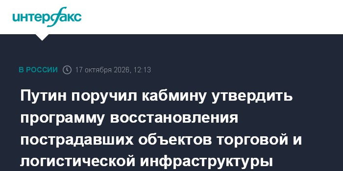 Путин поручил кабмину утвердить программу восстановления пострадавших объектов торговой и логистической инфраструктуры

