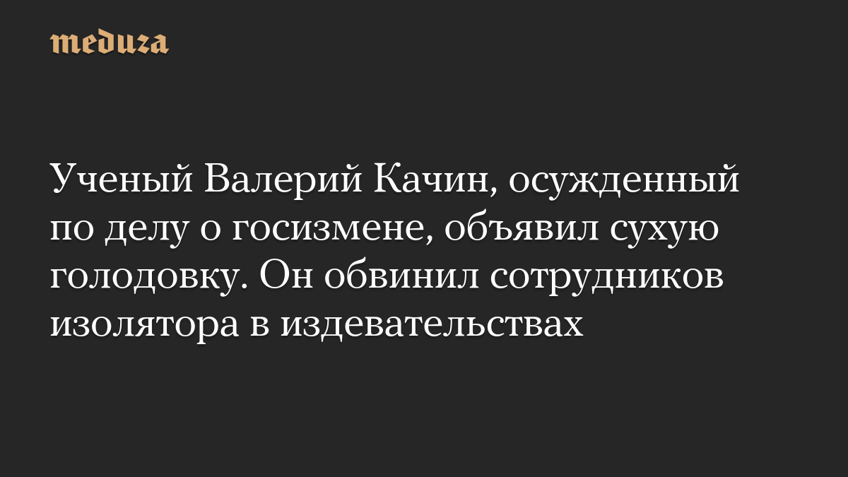 Ученый Валерий Качин, осужденный по делу о госизмене, объявил сухую голодовку. Он обвинил сотрудников изолятора в издева