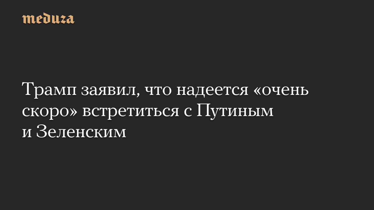 Трамп заявил, что надеется «очень скоро» встретиться с Путиным и Зеленским

Президент США Дональд Трамп заявил, что расс