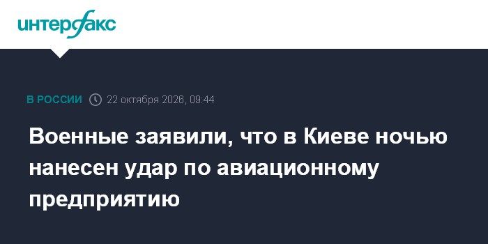 Военные заявили, что в Киеве ночью нанесен удар по авиационному предприятию

Москва. 22 октября. INTERFAX. RU - Российск