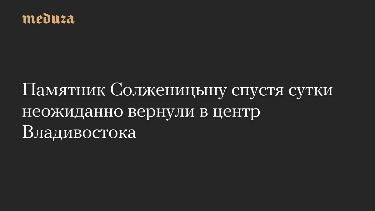 Памятник Солженицыну спустя сутки неожиданно вернули в центр Владивостока 

Демонтированный 20 октября памятник писателю