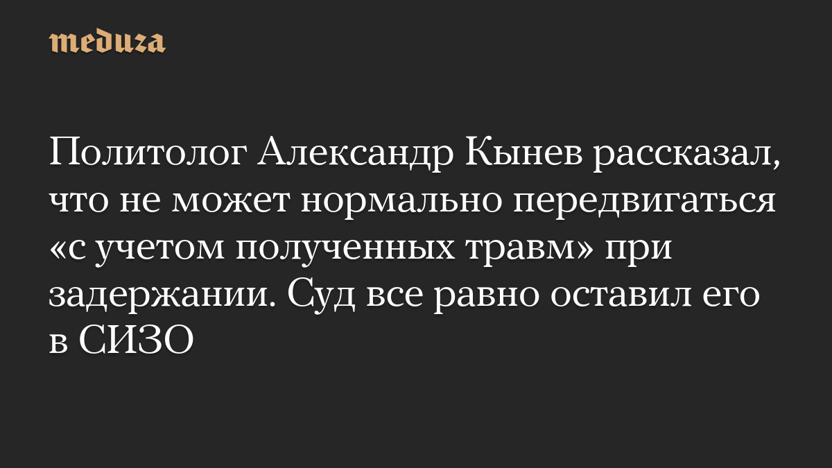Политолог Александр Кынев рассказал, что не может нормально передвигаться «с учетом полученных травм» при задержании. Су
