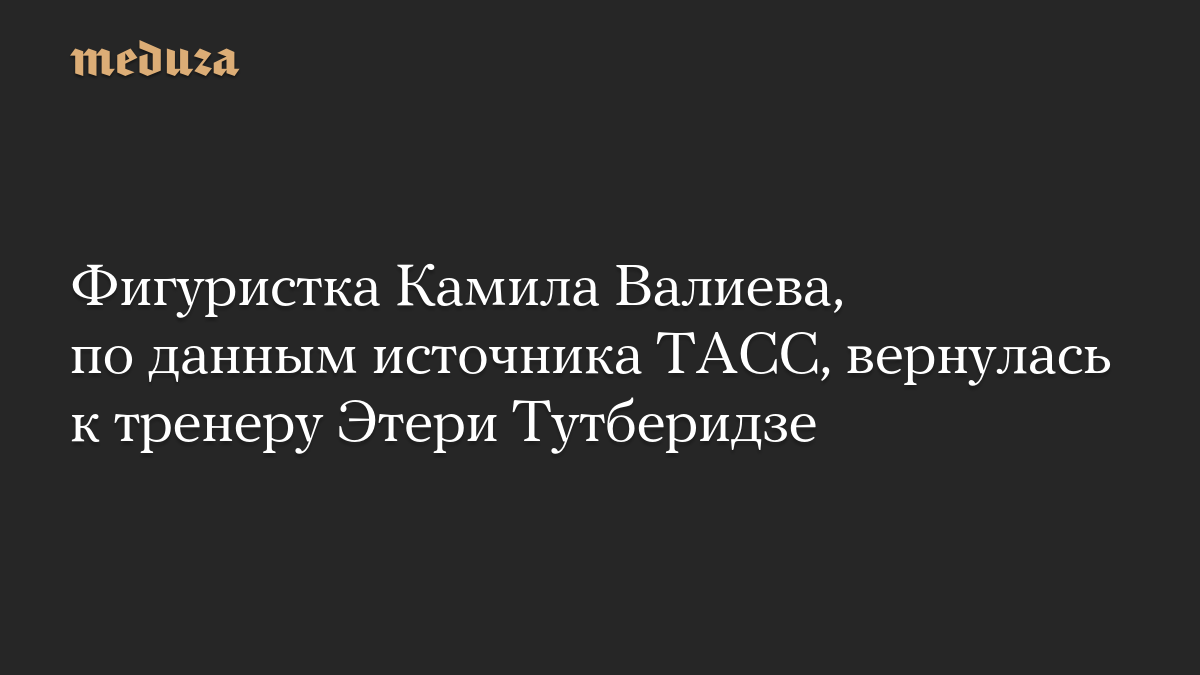 Фигуристка Камила Валиева, по данным источника ТАСС, вернулась к тренеру Этери Тутберидзе

Российская фигуристка Камила 