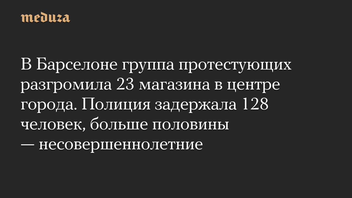 В Барселоне группа протестующих разгромила 23 магазина в центре города. Полиция задержала 128 человек, больше половины —