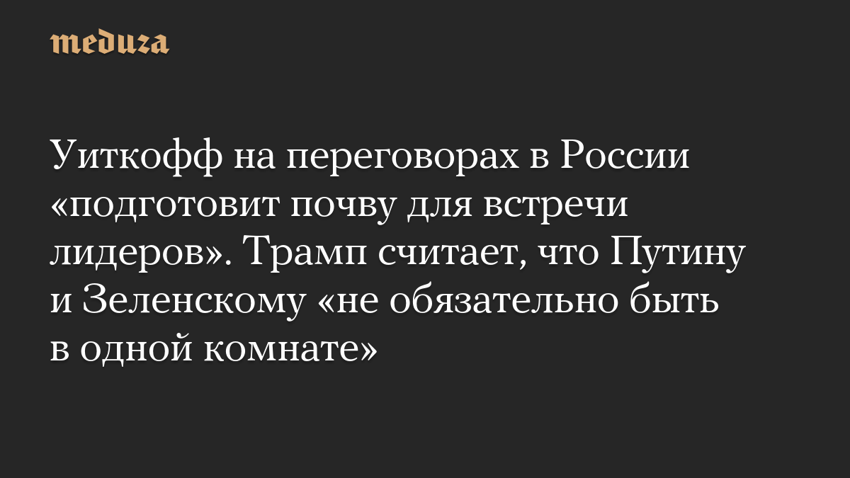Уиткофф на переговорах в России «подготовит почву для встречи лидеров». Трамп считает, что Путину и Зеленскому «не обяза