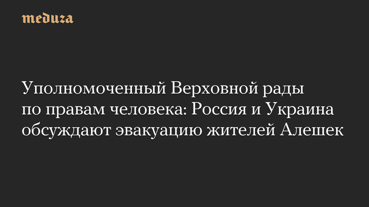 Уполномоченный Верховной рады по правам человека: Россия и Украина обсуждают эвакуацию жителей Алешек

Уполномоченный Ве