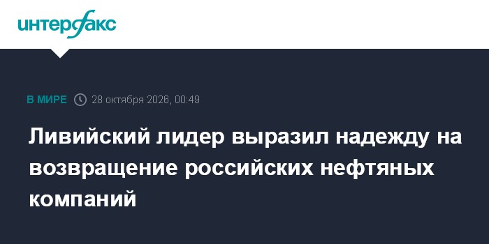 Ливийский лидер выразил надежду на возвращение российских нефтяных компаний

Москва. 28 октября. INTERFAX. RU - Председа