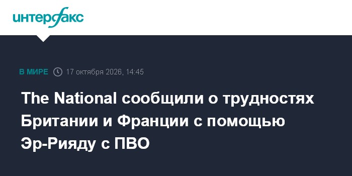 The National сообщили о трудностях Британии и Франции с помощью Эр-Рияду с ПВО

Москва. 17 октября. INTERFAX. RU - Велик
