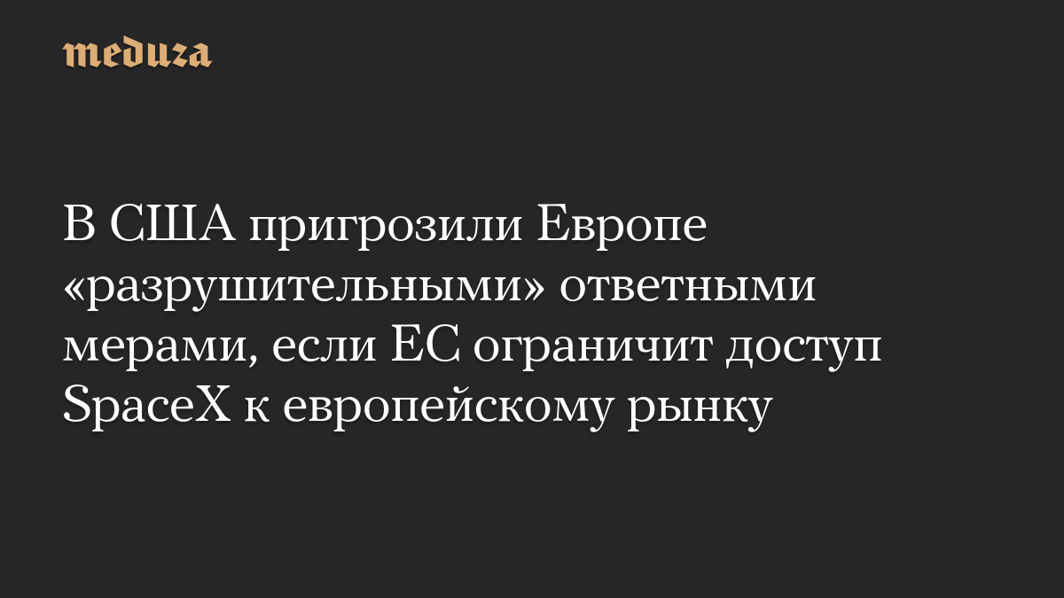 В США пригрозили Европе «разрушительными» ответными мерами, если ЕС ограничит доступ SpaceX к европейскому рынку

Посол 