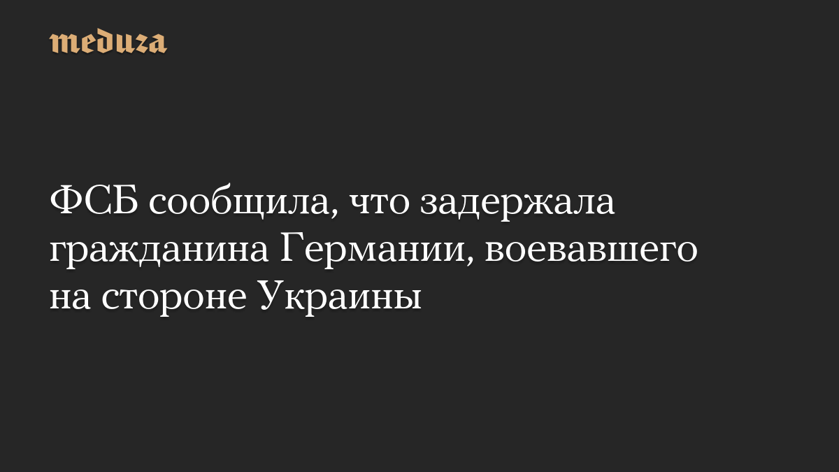 ФСБ сообщила, что задержала гражданина Германии, воевавшего на стороне Украины

ФСБ заявила, что российские правоохранит